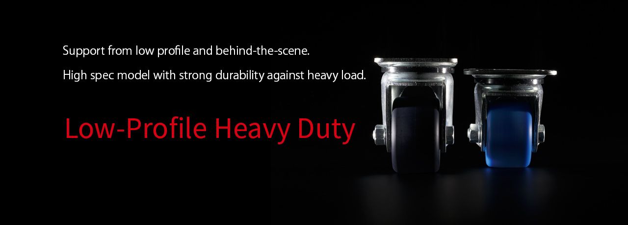 Support from low profile and behind-the-scene. High spec model with strong durability against heavy load.LOW PROFILE CASTER SHORTSTAR
