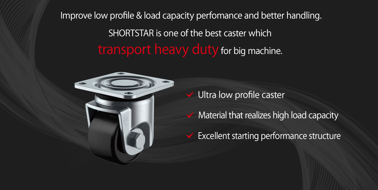 Improve low profile & load capacity perfomance and better handling.SHORTSTAR is one of the best caster which transport heavy duty for big machine.