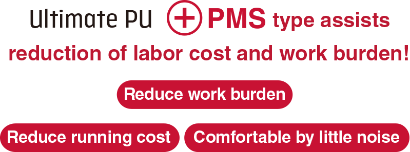 Ultimate PU　＋PMS type  assists reduction of labor cost and work burden! Reduce work burden Reduce running cost Comfortable by little noise